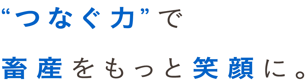 “つなぐ力”で畜産をもっと笑顔に。